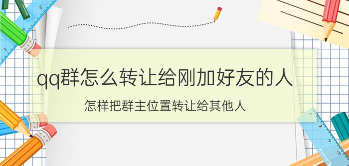 qq群怎么转让给刚加好友的人 怎样把群主位置转让给其他人？